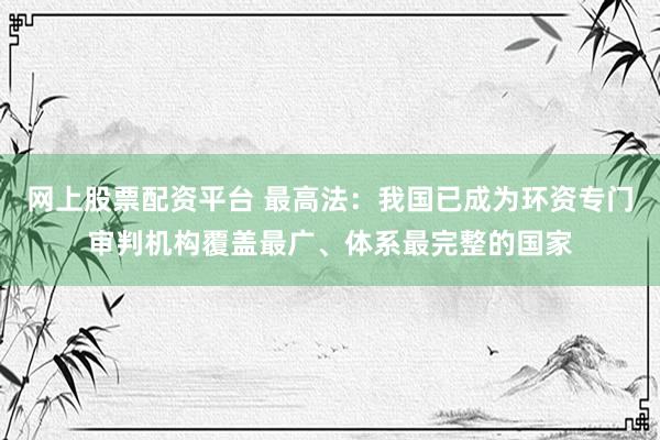 网上股票配资平台 最高法：我国已成为环资专门审判机构覆盖最广、体系最完整的国家