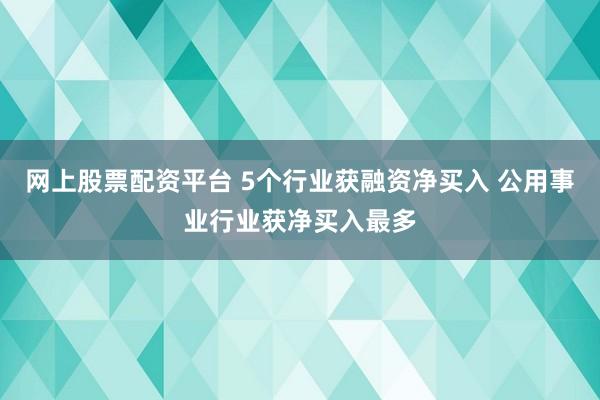 网上股票配资平台 5个行业获融资净买入 公用事业行业获净买入最多