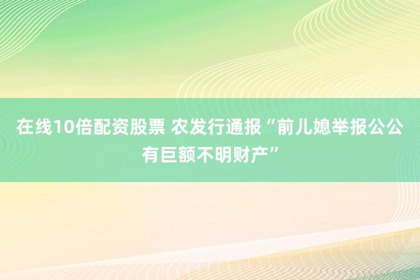 在线10倍配资股票 农发行通报“前儿媳举报公公有巨额不明财产”