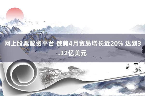 网上股票配资平台 俄美4月贸易增长近20% 达到3.32亿美元