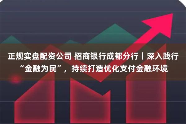 正规实盘配资公司 招商银行成都分行丨深入践行“金融为民”，持续打造优化支付金融环境