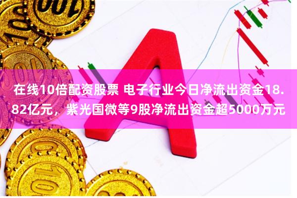 在线10倍配资股票 电子行业今日净流出资金18.82亿元，紫光国微等9股净流出资金超5000万元