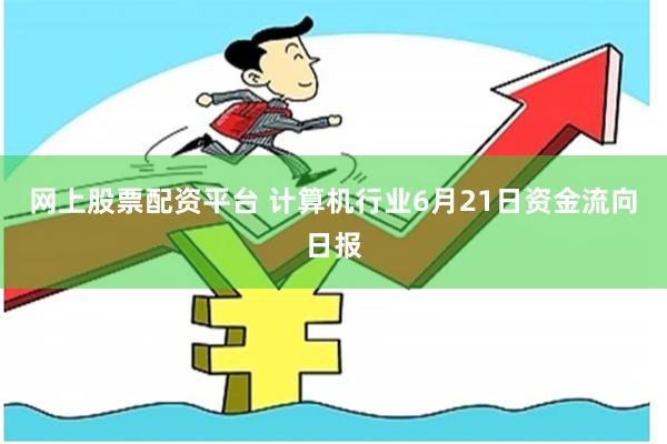 网上股票配资平台 计算机行业6月21日资金流向日报