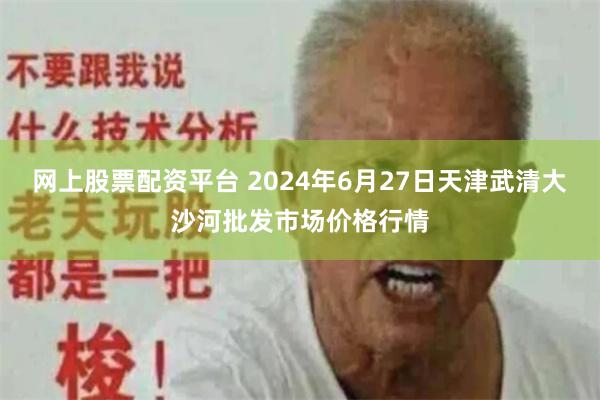 网上股票配资平台 2024年6月27日天津武清大沙河批发市场价格行情