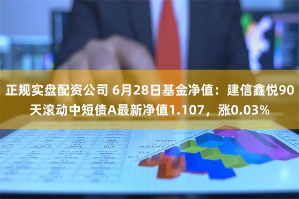 正规实盘配资公司 6月28日基金净值：建信鑫悦90天滚动中短债A最新净值1.107，涨0.03%