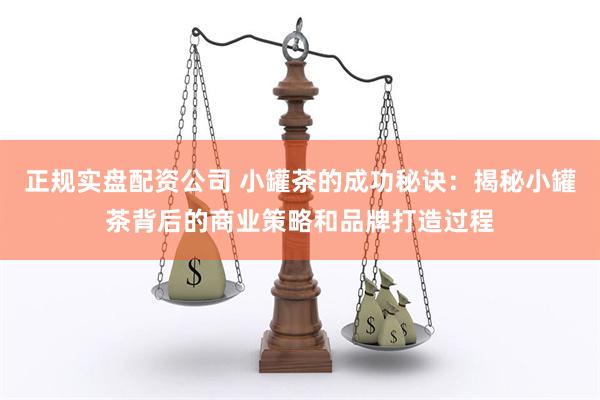 正规实盘配资公司 小罐茶的成功秘诀：揭秘小罐茶背后的商业策略和品牌打造过程