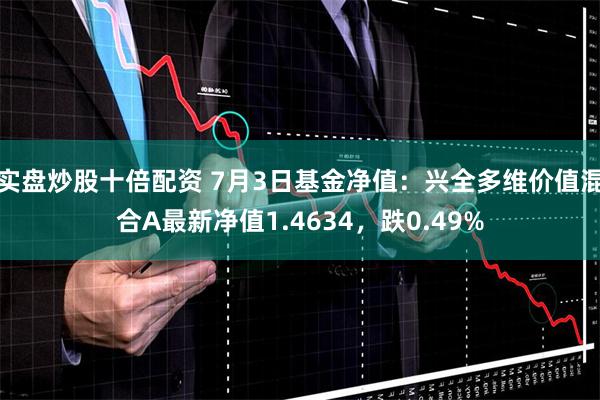 实盘炒股十倍配资 7月3日基金净值：兴全多维价值混合A最新净值1.4634，跌0.49%