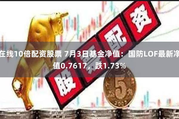 在线10倍配资股票 7月3日基金净值：国防LOF最新净值0.7617，跌1.73%