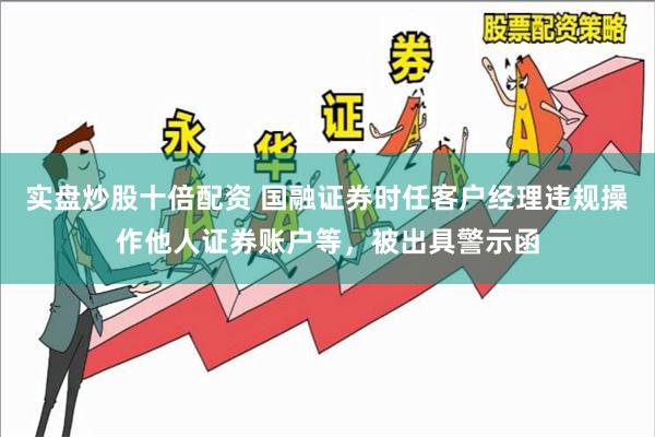 实盘炒股十倍配资 国融证券时任客户经理违规操作他人证券账户等，被出具警示函