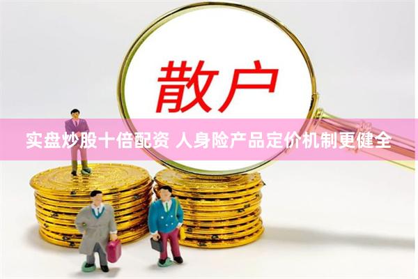 实盘炒股十倍配资 人身险产品定价机制更健全