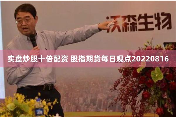 实盘炒股十倍配资 股指期货每日观点20220816