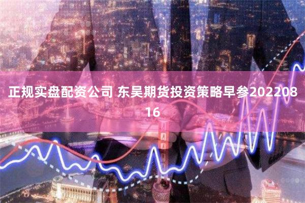 正规实盘配资公司 东吴期货投资策略早参20220816