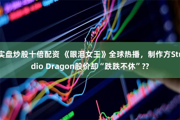 实盘炒股十倍配资 《眼泪女王》全球热播，制作方Studio Dragon股价却“跌跌不休”??