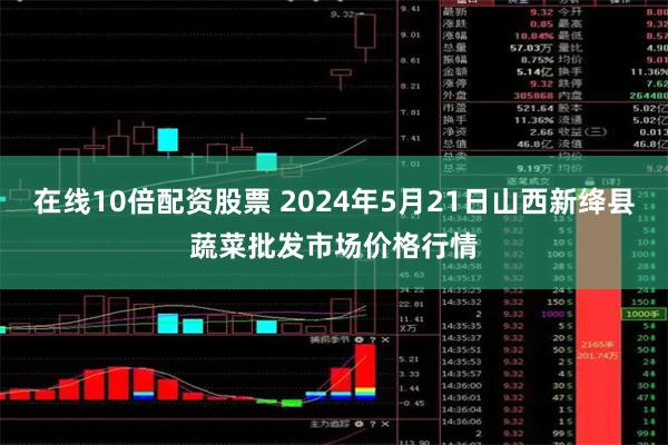 在线10倍配资股票 2024年5月21日山西新绛县蔬菜批发市场价格行情