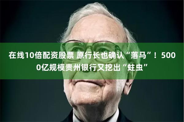 在线10倍配资股票 原行长也确认“落马”！5000亿规模贵州银行又挖出“蛀虫”