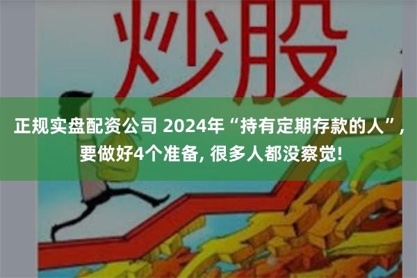 正规实盘配资公司 2024年“持有定期存款的人”, 要做好4个准备, 很多人都没察觉!