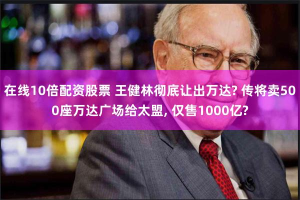 在线10倍配资股票 王健林彻底让出万达? 传将卖500座万达广场给太盟, 仅售1000亿?