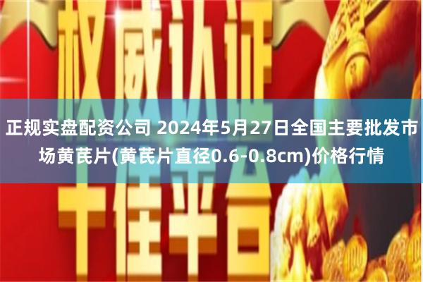 正规实盘配资公司 2024年5月27日全国主要批发市场黄芪片(黄芪片直径0.6-0.8cm)价格行情