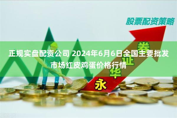 正规实盘配资公司 2024年6月6日全国主要批发市场红皮鸡蛋价格行情