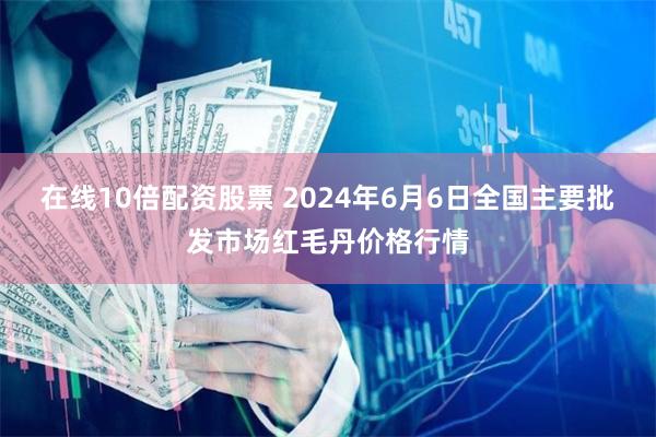 在线10倍配资股票 2024年6月6日全国主要批发市场红毛丹价格行情