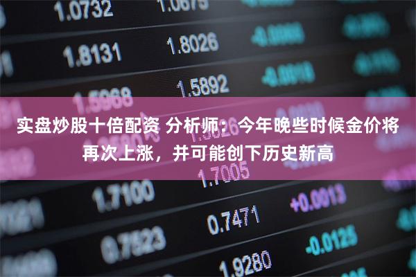 实盘炒股十倍配资 分析师：今年晚些时候金价将再次上涨，并可能创下历史新高