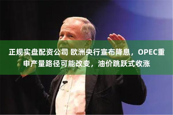 正规实盘配资公司 欧洲央行宣布降息，OPEC重申产量路径可能改变，油价跳跃式收涨