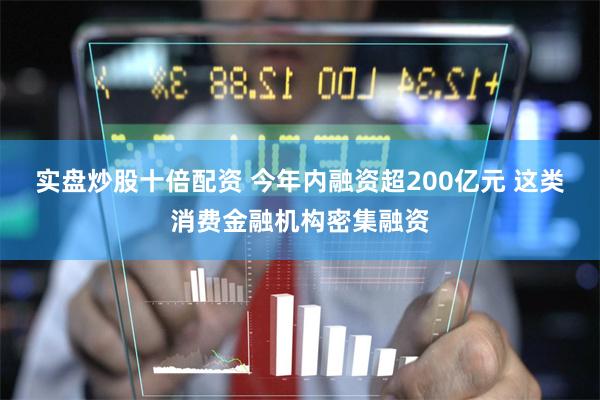 实盘炒股十倍配资 今年内融资超200亿元 这类消费金融机构密集融资