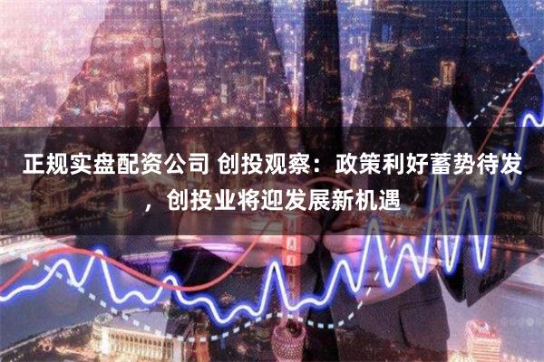 正规实盘配资公司 创投观察：政策利好蓄势待发，创投业将迎发展新机遇