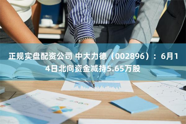 正规实盘配资公司 中大力德（002896）：6月14日北向资金减持5.65万股