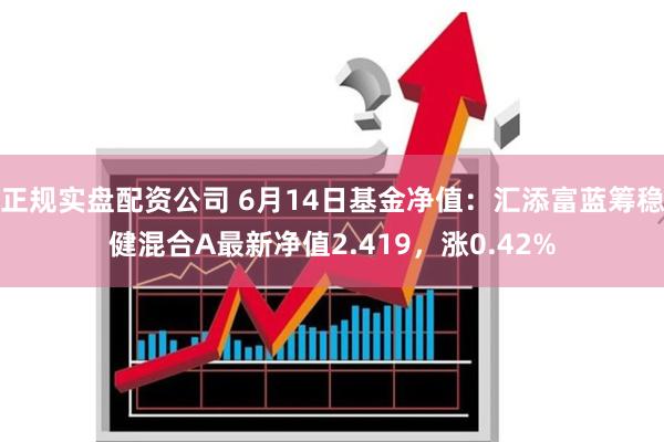 正规实盘配资公司 6月14日基金净值：汇添富蓝筹稳健混合A最新净值2.419，涨0.42%