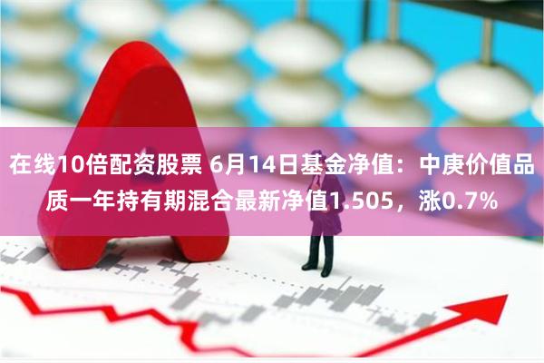 在线10倍配资股票 6月14日基金净值：中庚价值品质一年持有期混合最新净值1.505，涨0.7%