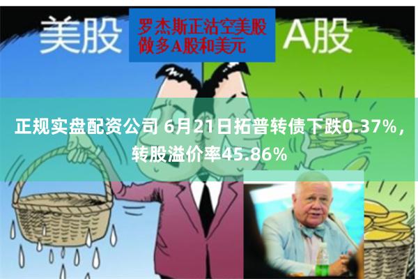 正规实盘配资公司 6月21日拓普转债下跌0.37%，转股溢价率45.86%