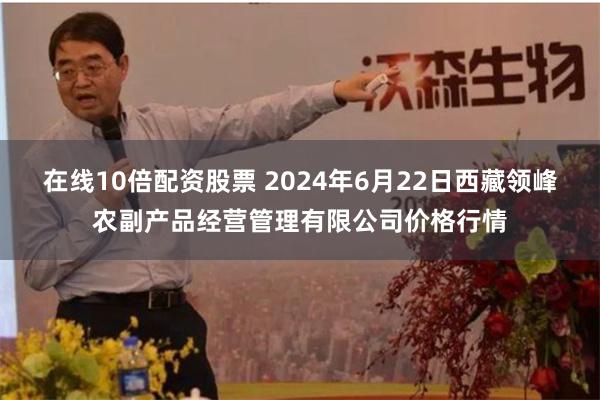 在线10倍配资股票 2024年6月22日西藏领峰农副产品经营管理有限公司价格行情