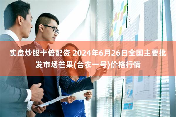 实盘炒股十倍配资 2024年6月26日全国主要批发市场芒果(台农一号)价格行情