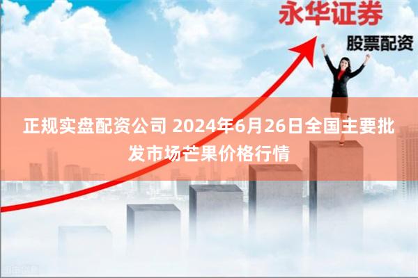 正规实盘配资公司 2024年6月26日全国主要批发市场芒果价格行情