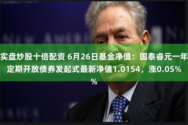 实盘炒股十倍配资 6月26日基金净值：国泰睿元一年定期开放债券发起式最新净值1.0154，涨0.05%