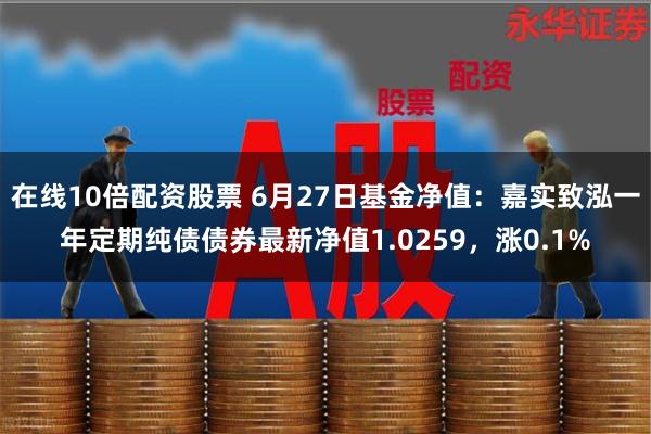 在线10倍配资股票 6月27日基金净值：嘉实致泓一年定期纯债债券最新净值1.0259，涨0.1%