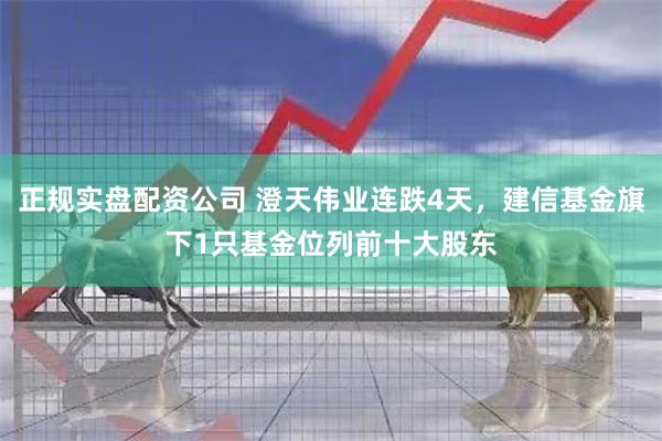 正规实盘配资公司 澄天伟业连跌4天，建信基金旗下1只基金位列前十大股东