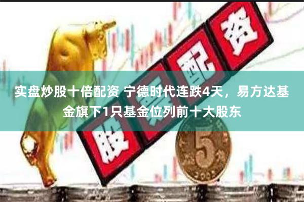 实盘炒股十倍配资 宁德时代连跌4天，易方达基金旗下1只基金位列前十大股东