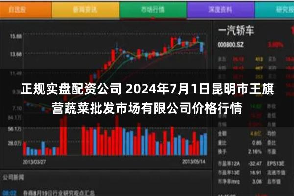 正规实盘配资公司 2024年7月1日昆明市王旗营蔬菜批发市场有限公司价格行情