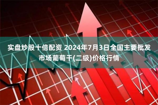 实盘炒股十倍配资 2024年7月3日全国主要批发市场葡萄干(二级)价格行情