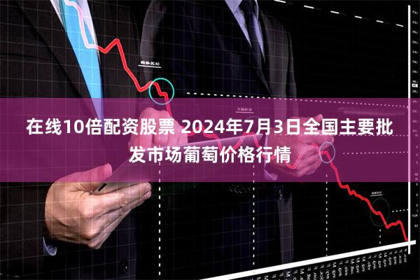 在线10倍配资股票 2024年7月3日全国主要批发市场葡萄价格行情