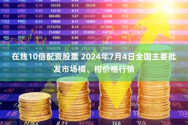 在线10倍配资股票 2024年7月4日全国主要批发市场橘、柑价格行情