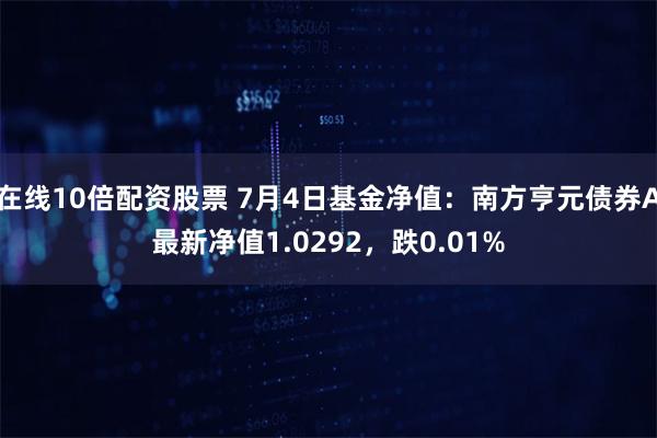 在线10倍配资股票 7月4日基金净值：南方亨元债券A最新净值1.0292，跌0.01%