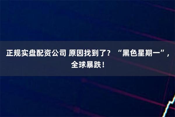 正规实盘配资公司 原因找到了？ “黑色星期一”，全球暴跌！