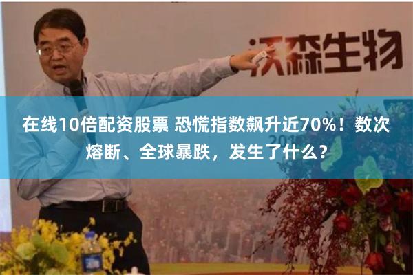 在线10倍配资股票 恐慌指数飙升近70%！数次熔断、全球暴跌，发生了什么？