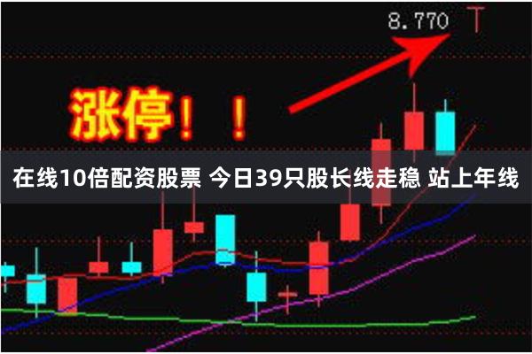 在线10倍配资股票 今日39只股长线走稳 站上年线