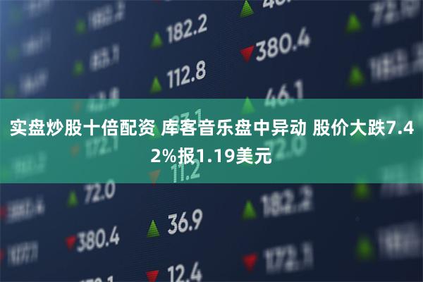 实盘炒股十倍配资 库客音乐盘中异动 股价大跌7.42%报1.19美元