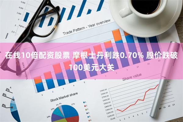 在线10倍配资股票 摩根士丹利跌0.70% 股价跌破100美元大关