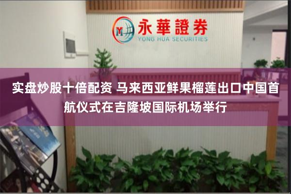 实盘炒股十倍配资 马来西亚鲜果榴莲出口中国首航仪式在吉隆坡国际机场举行